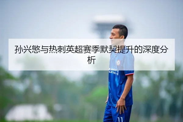 孙兴慜与热刺英超赛季默契提升的深度分析