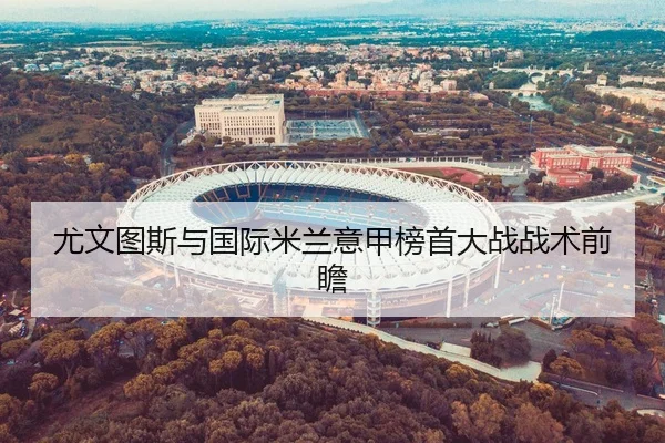 尤文图斯与国际米兰意甲榜首大战战术前瞻