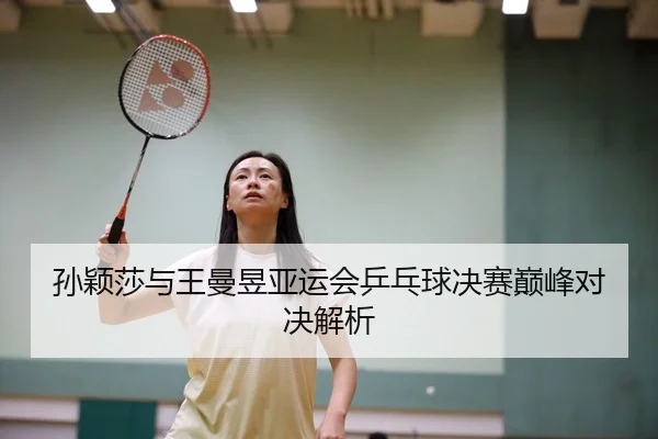 孙颖莎与王曼昱亚运会乒乓球决赛巅峰对决解析