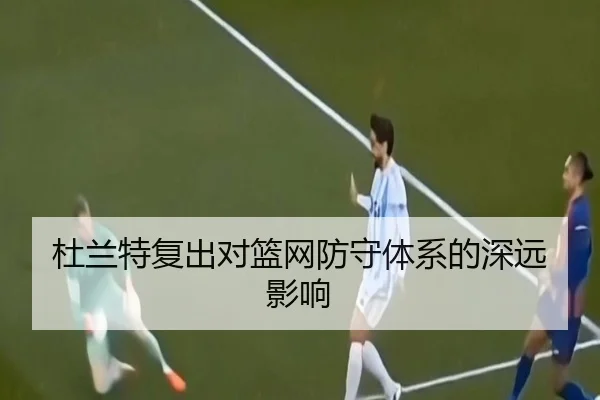 杜兰特复出对篮网防守体系的深远影响
